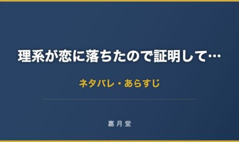 理系が恋に落ちたので証明してみた ネタバレ あらすじ