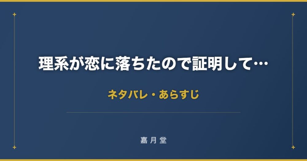 理系が恋に落ちたので証明してみた ネタバレ あらすじ