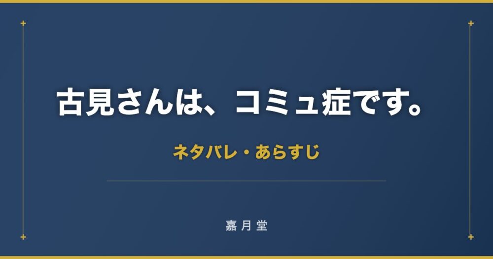 古見さんは コミュ症です 1巻 9巻 ネタバレ あらすじ